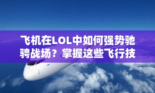 飛機在LOL中如何強勢馳騁戰(zhàn)場？掌握這些飛行技巧是關鍵！
