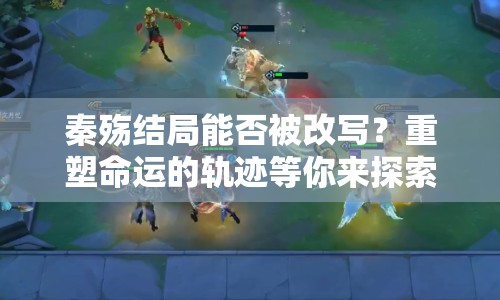 秦殤結(jié)局能否被改寫？重塑命運的軌跡等你來探索！
