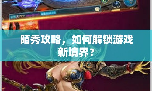 陌秀攻略，如何解鎖游戲新境界？