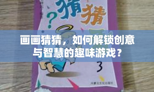 畫畫猜猜，如何解鎖創(chuàng)意與智慧的趣味游戲？
