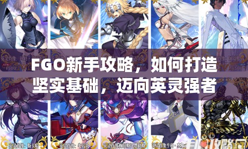 FGO新手攻略，如何打造堅實基礎(chǔ)，邁向英靈強者之路？