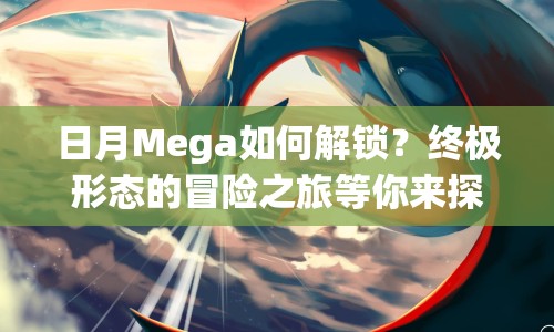 日月Mega如何解鎖？終極形態(tài)的冒險(xiǎn)之旅等你來探索！