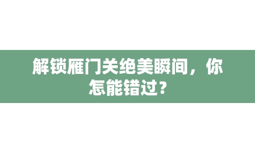 解鎖雁門關(guān)絕美瞬間，你怎能錯(cuò)過？