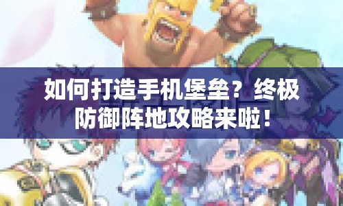 如何打造手機堡壘？終極防御陣地攻略來啦！