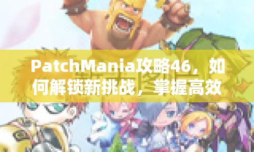 PatchMania攻略46，如何解鎖新挑戰(zhàn)，掌握高效策略？