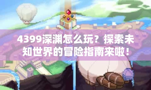 4399深淵怎么玩？探索未知世界的冒險指南來啦！