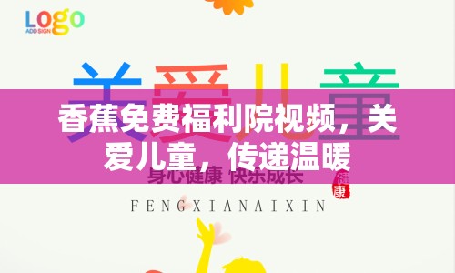香蕉免費(fèi)福利院視頻，關(guān)愛兒童，傳遞溫暖