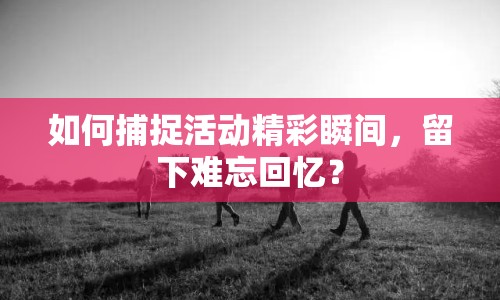 如何捕捉活動(dòng)精彩瞬間，留下難忘回憶？
