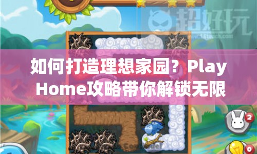 如何打造理想家園？Play Home攻略帶你解鎖無限樂趣！