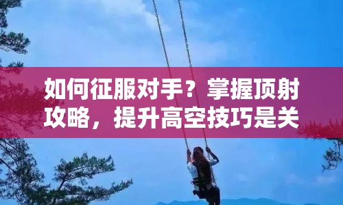 如何征服對手？掌握頂射攻略，提升高空技巧是關(guān)鍵！