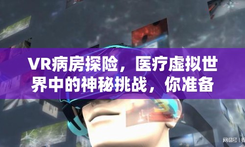 VR病房探險(xiǎn)，醫(yī)療虛擬世界中的神秘挑戰(zhàn)，你準(zhǔn)備好了嗎？