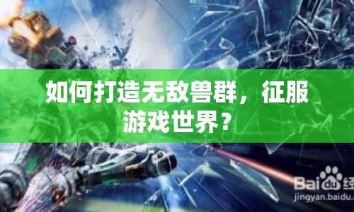 如何打造無敵獸群，征服游戲世界？