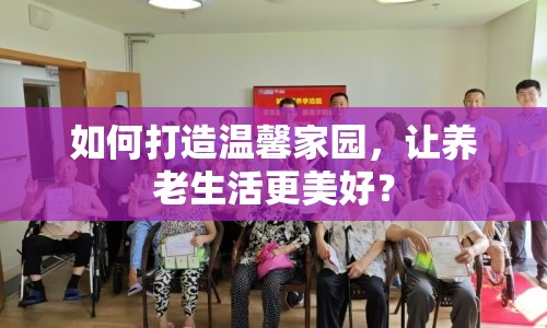 如何打造溫馨家園，讓養(yǎng)老生活更美好？