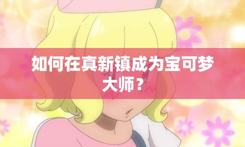 如何在真新鎮(zhèn)成為寶可夢(mèng)大師？