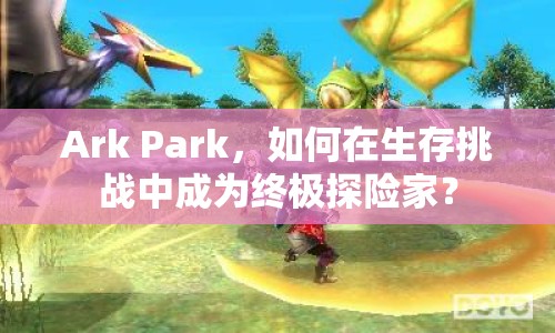 Ark Park，如何在生存挑戰(zhàn)中成為終極探險家？
