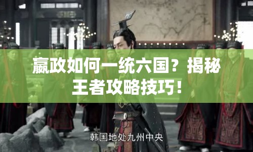 嬴政如何一統(tǒng)六國？揭秘王者攻略技巧！