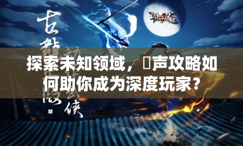 探索未知領(lǐng)域，闇聲攻略如何助你成為深度玩家？