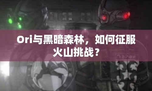 Ori與黑暗森林，如何征服火山挑戰(zhàn)？