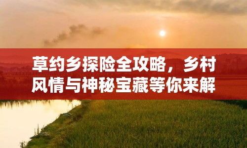 草約鄉(xiāng)探險全攻略，鄉(xiāng)村風(fēng)情與神秘寶藏等你來解鎖？