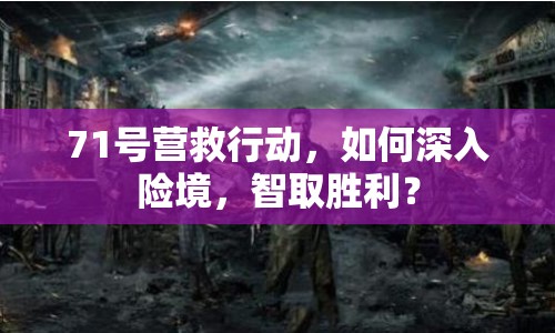 71號營救行動，如何深入險(xiǎn)境，智取勝利？