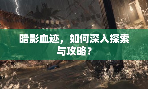 暗影血跡，如何深入探索與攻略？