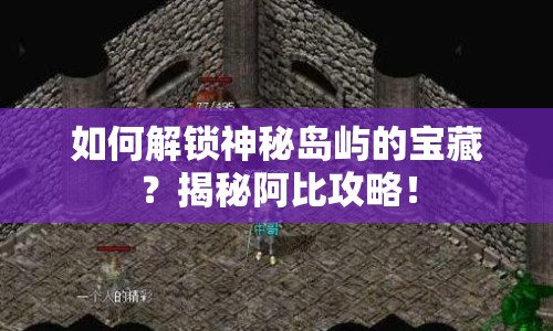 如何解鎖神秘島嶼的寶藏？揭秘阿比攻略！