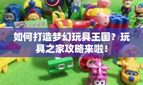 如何打造夢(mèng)幻玩具王國？玩具之家攻略來啦！