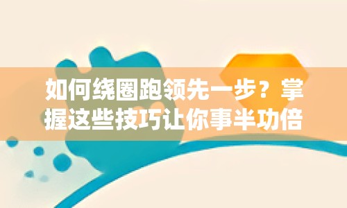 如何繞圈跑領(lǐng)先一步？掌握這些技巧讓你事半功倍！