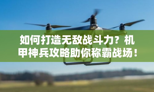 如何打造無(wú)敵戰(zhàn)斗力？機(jī)甲神兵攻略助你稱霸戰(zhàn)場(chǎng)！