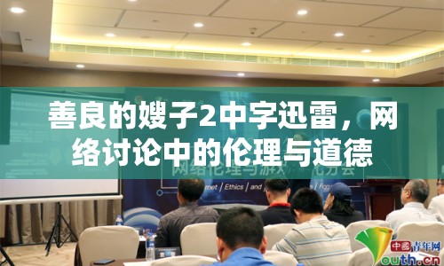 善良的嫂子2中字迅雷，網(wǎng)絡(luò)討論中的倫理與道德