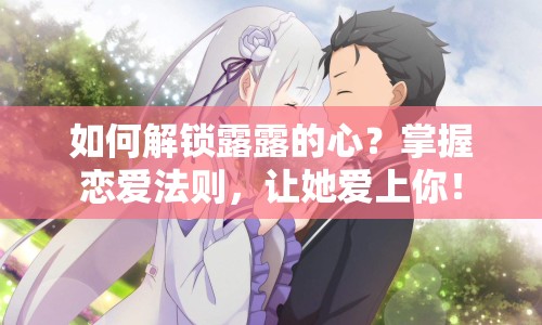 如何解鎖露露的心？掌握戀愛法則，讓她愛上你！