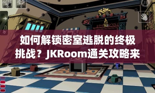 如何解鎖密室逃脫的終極挑戰(zhàn)？JKRoom通關(guān)攻略來啦！