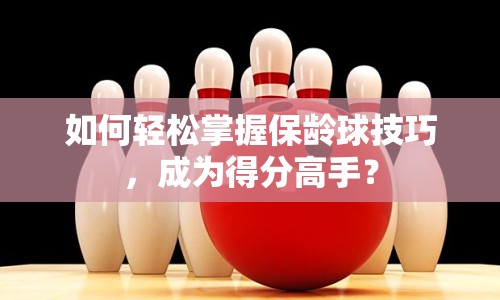 如何輕松掌握保齡球技巧，成為得分高手？
