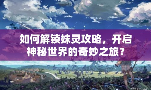 如何解鎖妹靈攻略，開(kāi)啟神秘世界的奇妙之旅？