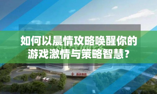 如何以晨情攻略喚醒你的游戲激情與策略智慧？