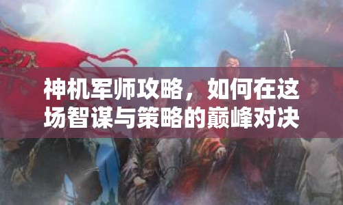 神機軍師攻略，如何在這場智謀與策略的巔峰對決中脫穎而出？