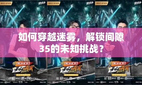 如何穿越迷霧，解鎖間隙35的未知挑戰(zhàn)？