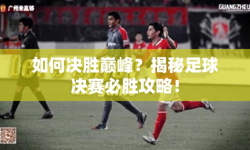 如何決勝巔峰？揭秘足球決賽必勝攻略！