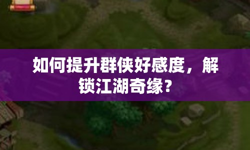 如何提升群俠好感度，解鎖江湖奇緣？