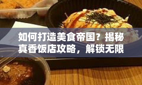 如何打造美食帝國(guó)？揭秘真香飯店攻略，解鎖無(wú)限可能！