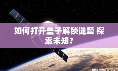 如何打開蓋子解鎖謎題 探索未知？