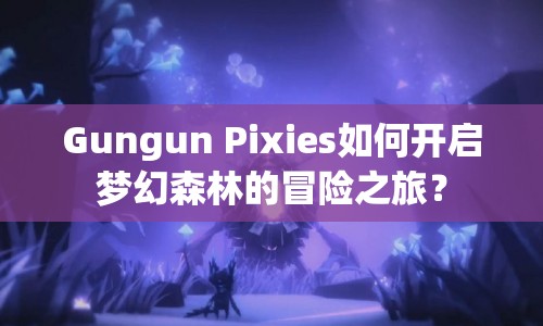 Gungun Pixies如何開啟夢(mèng)幻森林的冒險(xiǎn)之旅？