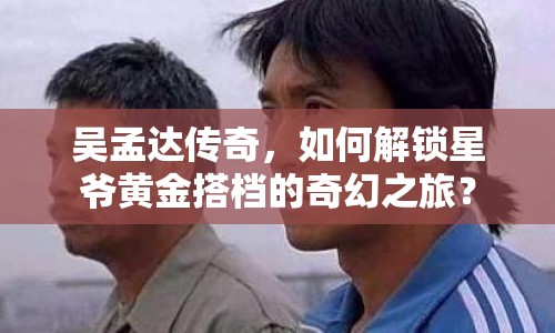 吳孟達傳奇，如何解鎖星爺黃金搭檔的奇幻之旅？
