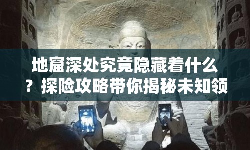 地窟深處究竟隱藏著什么？探險攻略帶你揭秘未知領(lǐng)域！