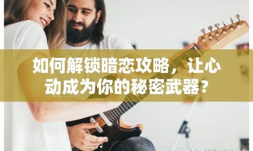 如何解鎖暗戀攻略，讓心動(dòng)成為你的秘密武器？