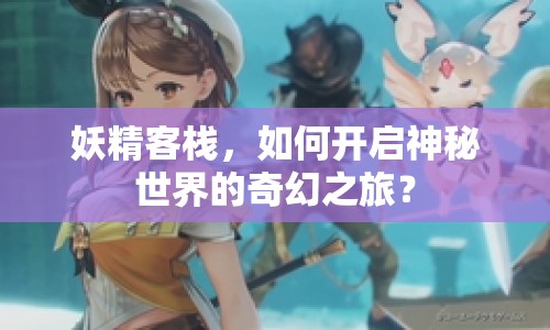 妖精客棧，如何開啟神秘世界的奇幻之旅？