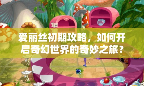 愛麗絲初期攻略，如何開啟奇幻世界的奇妙之旅？