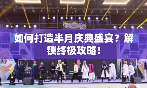 如何打造半月慶典盛宴？解鎖終極攻略！