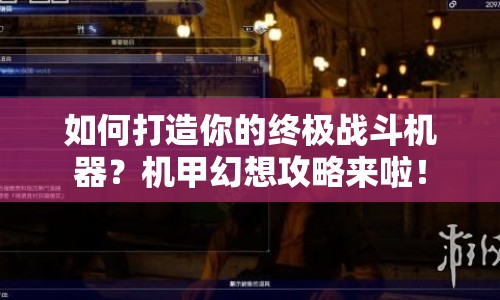 如何打造你的終極戰(zhàn)斗機器？機甲幻想攻略來啦！