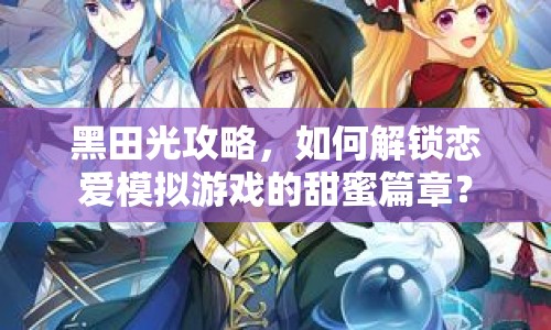 黑田光攻略，如何解鎖戀愛模擬游戲的甜蜜篇章？